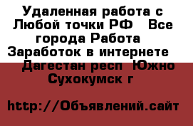 Удаленная работа с Любой точки РФ - Все города Работа » Заработок в интернете   . Дагестан респ.,Южно-Сухокумск г.